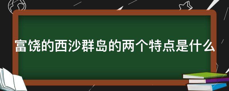 富饶的西沙群岛的两个特点是什么（西沙群岛的富饶表现在什么多什么多）