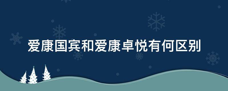 爱康国宾和爱康卓悦有何区别（爱康国宾和爱康卓悦有什么区别）