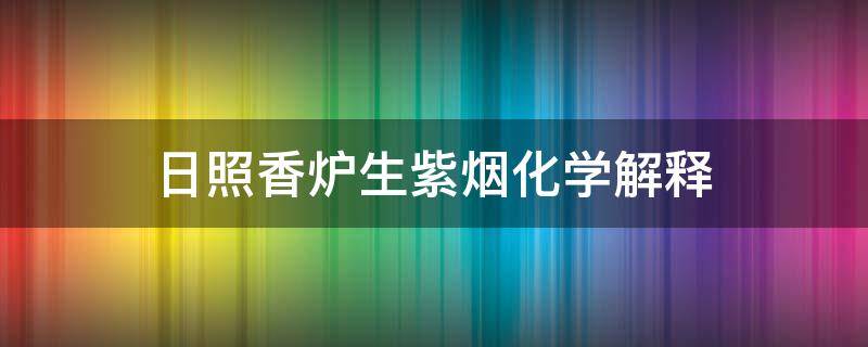 日照香炉生紫烟化学解释（日照香炉生紫烟是什么化学原理）