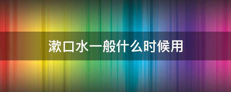 漱口水一般什么时候用 漱口水一般什么时候用比较好