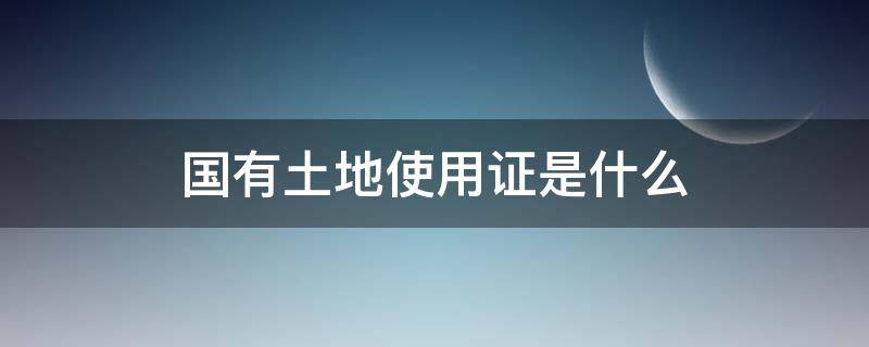 国有土地使用证是什么 国有土地使用证是什么产权?