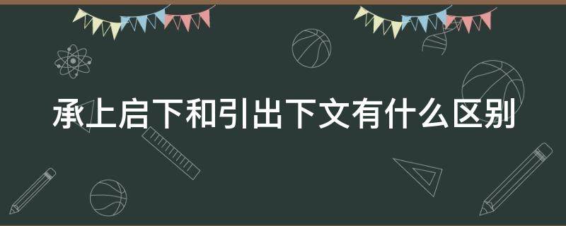 承上启下和引出下文有什么区别（承上启下和总结上文引出下文一样吗）