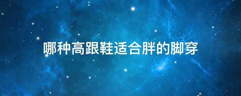 哪种高跟鞋适合胖的脚穿 哪种高跟鞋适合胖的脚穿女生