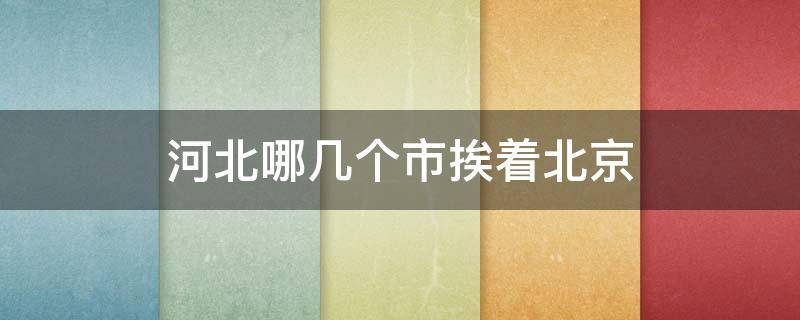 河北哪几个市挨着北京（河北哪几个市挨着北京呢）