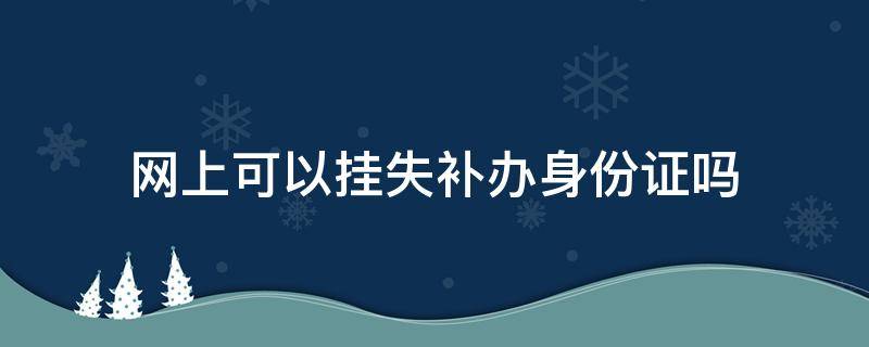 网上可以挂失补办身份证吗（网上补办身份证算挂失吗）