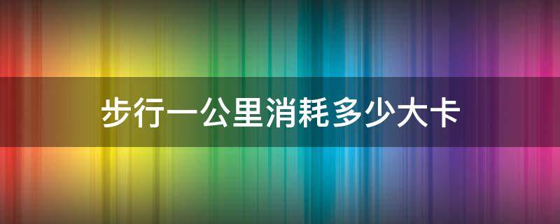 步行一公里消耗多少大卡（步行1公里消耗多少卡）