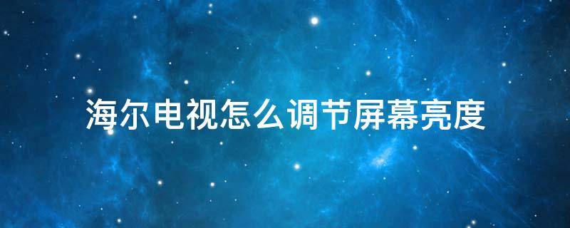 海尔电视怎么调节屏幕亮度 海尔电视怎么调节屏幕亮度最合适