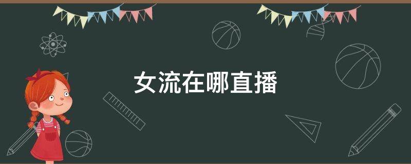 女流在哪直播（女流最近直播的游戏）