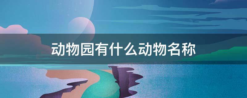 动物园有什么动物名称（动物园有什么动物名称大全英文）