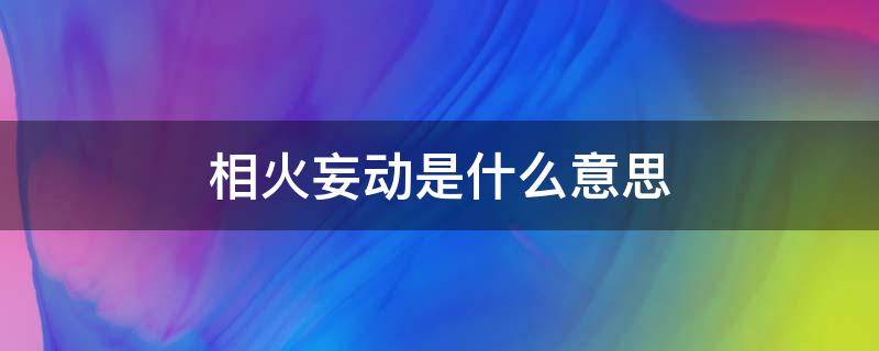 相火妄动是什么意思（心火妄动是什么意思）