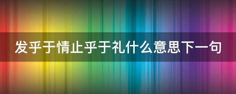 发乎于情止乎于礼什么意思下一句（止乎于礼发乎于情是什么意思）