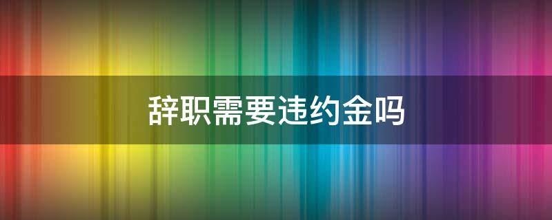 辞职需要违约金吗 合同期限内辞职需要违约金吗