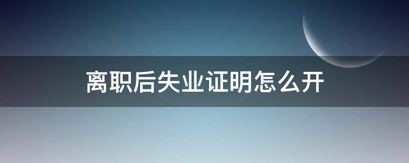离职后失业证明怎么开 离职后失业证明怎么开具