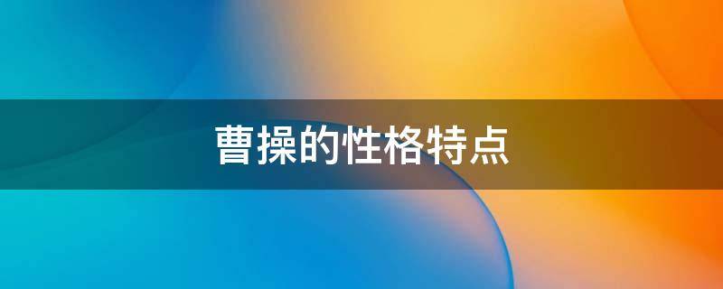 曹操的性格特点 诸葛亮的性格特点