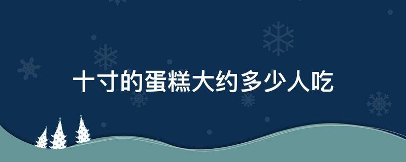 十寸的蛋糕大约多少人吃 十寸的蛋糕可以吃多少人