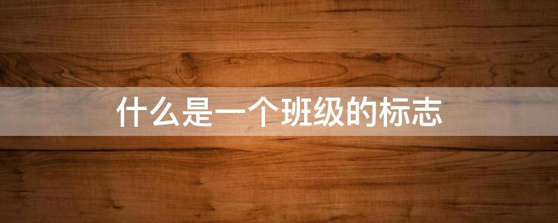 什么是一个班级的标志 什么是一个班级的标志是班集体的象征