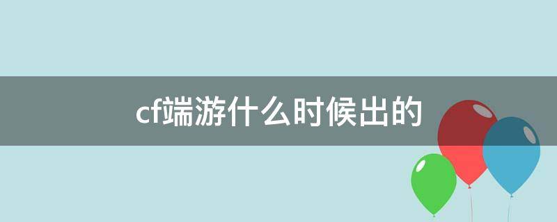 cf端游什么时候出的（CF端游什么时候出的?）