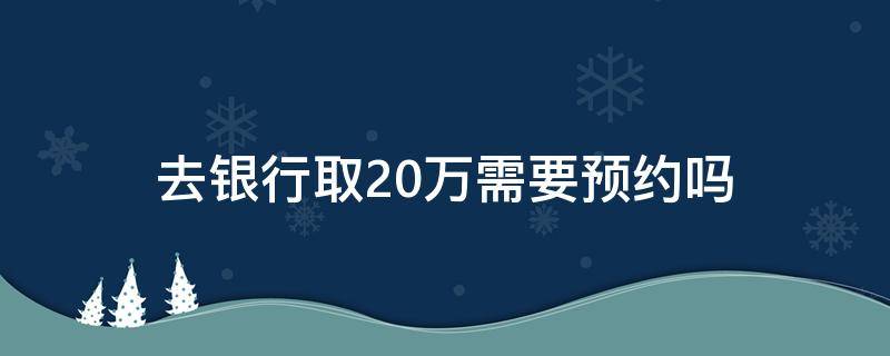 去银行取20万需要预约吗（去银行取20万需要预约吗多少钱）