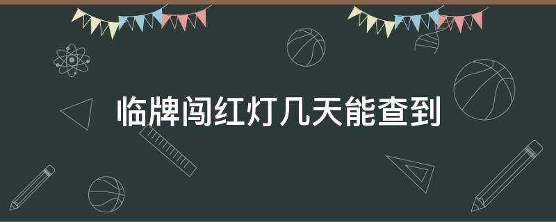 临牌闯红灯几天能查到（临时牌照闯红灯多久能查出来）