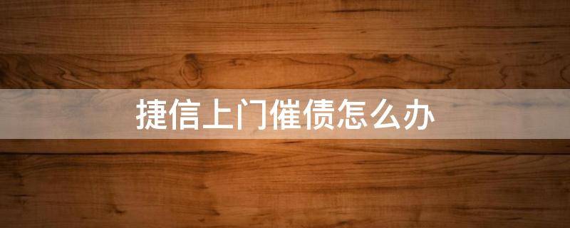 捷信上门催债怎么办 捷信贷款严重逾期上门催债是不是真的