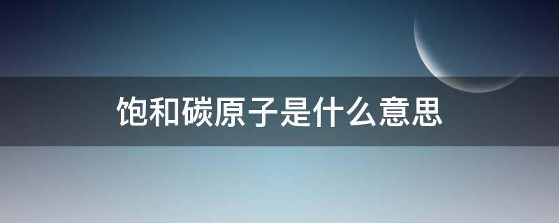 饱和碳原子是什么意思（饱和碳原子是啥）