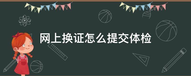 网上换证怎么提交体检（网上换证怎么提交体检证明）