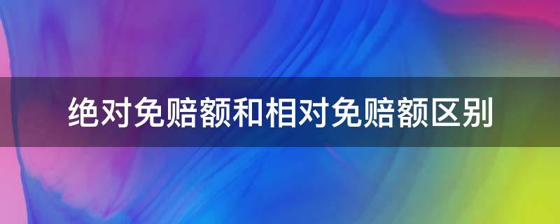 绝对免赔额和相对免赔额区别（免赔额和绝对免赔额的区别）