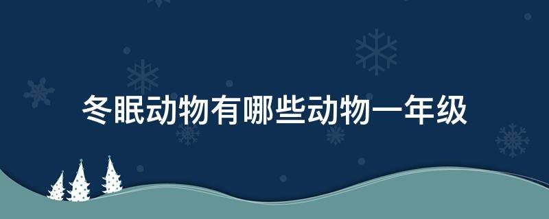 冬眠动物有哪些动物一年级（冬眠动物有哪些动物一年级下册）