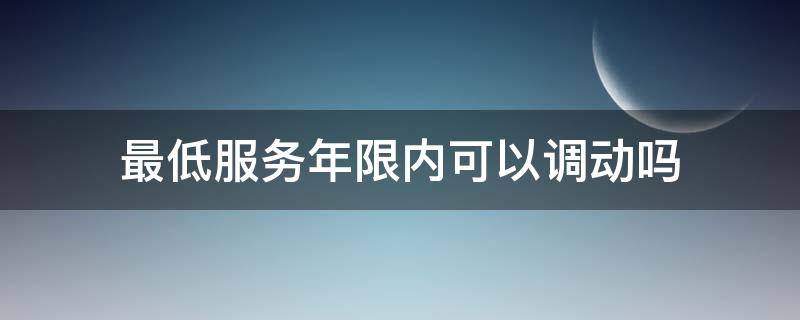 最低服务年限内可以调动吗 最低服务年限内可以调动吗知乎