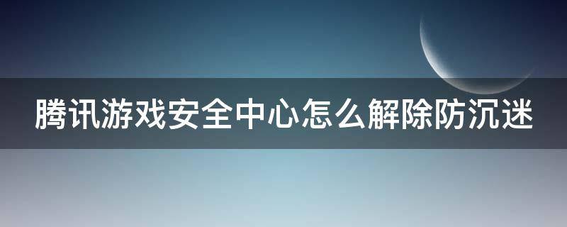 腾讯游戏安全中心怎么解除防沉迷