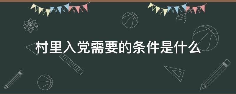 村里入党需要的条件是什么 村里入党需要的条件是什么样的