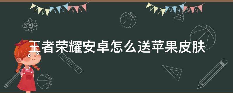 王者荣耀安卓怎么送苹果皮肤 王者荣耀安卓送苹果皮肤能收到吗