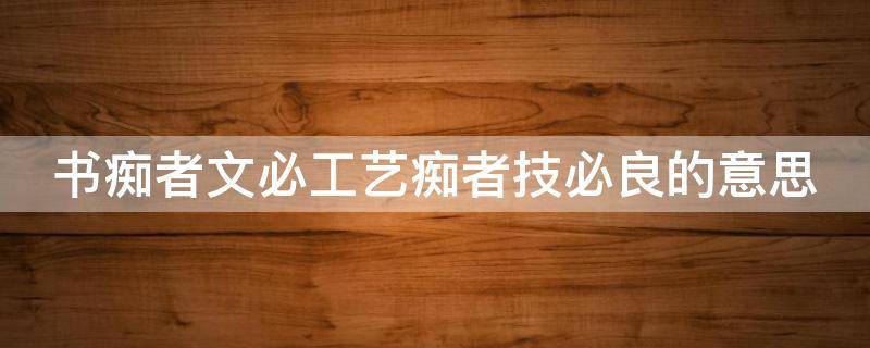书痴者文必工艺痴者技必良的意思 书痴者文必工艺痴者技必良的意思注音