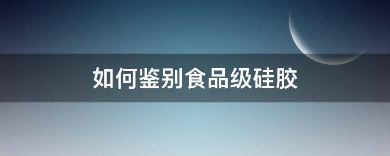 如何鉴别食品级硅胶（如何鉴别食品级硅胶铲）