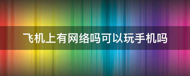 飞机上有网络吗可以玩手机吗（飞机上有网络吗可以玩手机吗）
