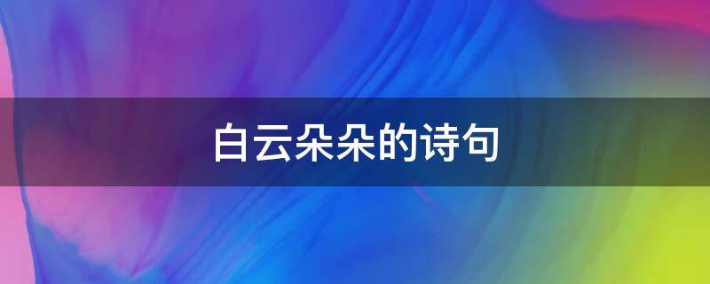 白云朵朵的诗句（天上有白云朵朵还是朵朵白云）