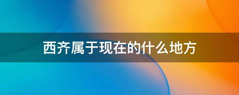 西齐属于现在的什么地方（古代西齐是哪里）