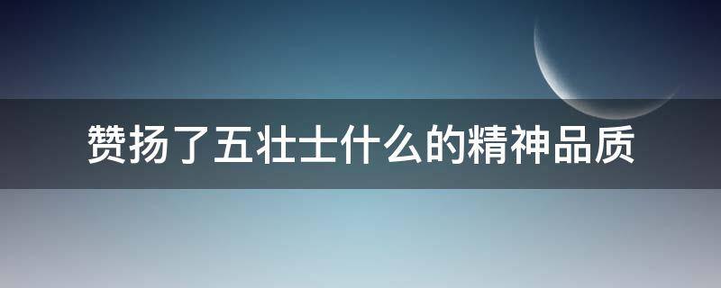 赞扬了五壮士什么的精神品质 体现了五壮士什么的高贵品质