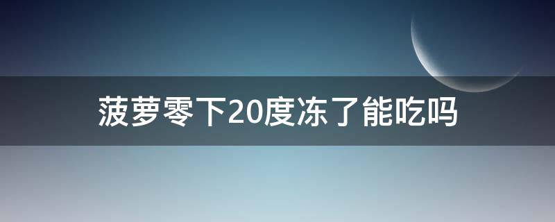 菠萝零下20度冻了能吃吗（菠萝零下20度冻了能吃吗有毒吗）