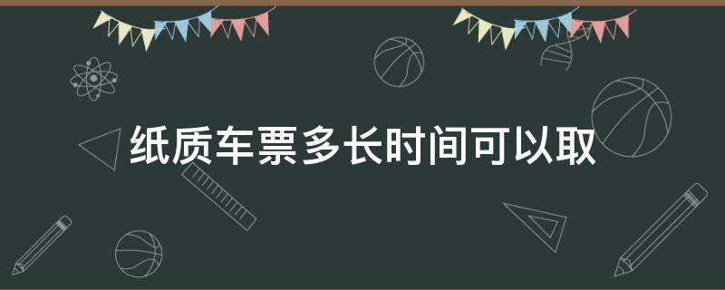 纸质车票多长时间可以取（纸质车票多长时间可以取报销凭证）