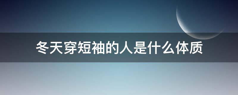 冬天穿短袖的人是什么体质（冬天穿短袖是体质好吗）