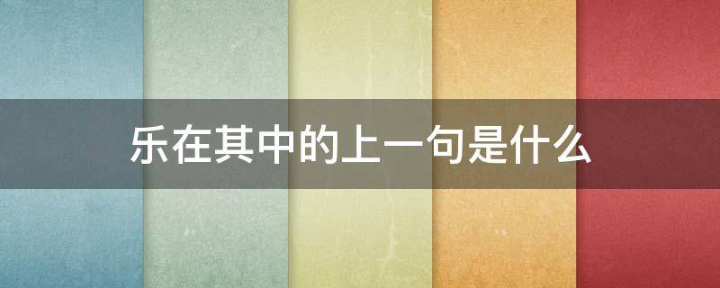 乐在其中的上一句是什么 乐在其中的上一句是什么成语
