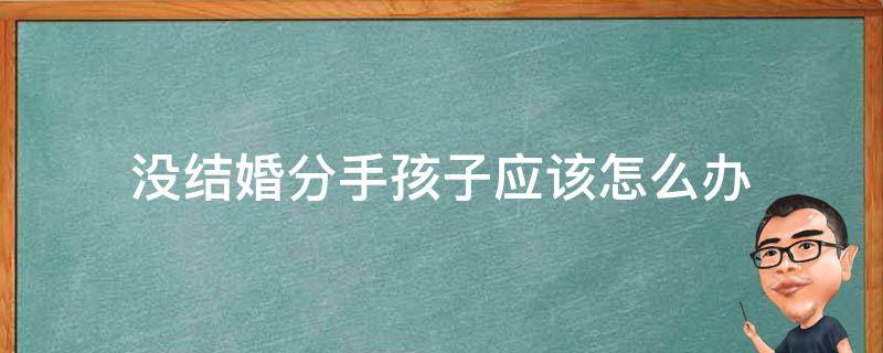 没结婚分手孩子应该怎么办 没结婚生小孩分手怎么处理
