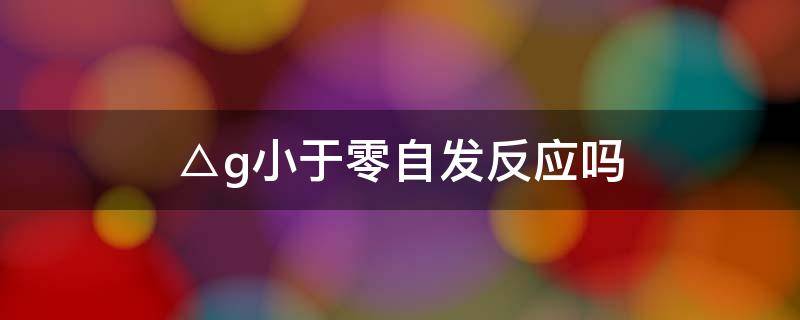 △g小于零自发反应吗 Δg小于零一定自发吗