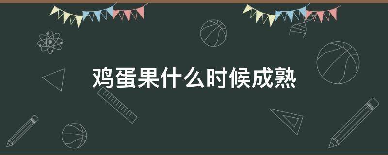鸡蛋果什么时候成熟 鸡蛋果什么时候成熟采摘