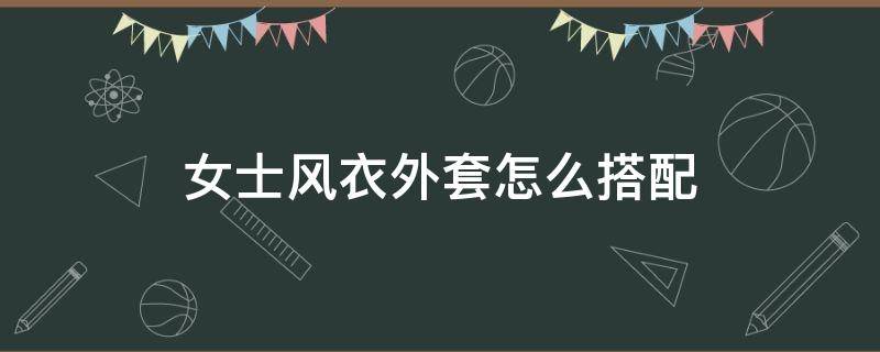 女士风衣外套怎么搭配（女士风衣外套怎么搭配好看）
