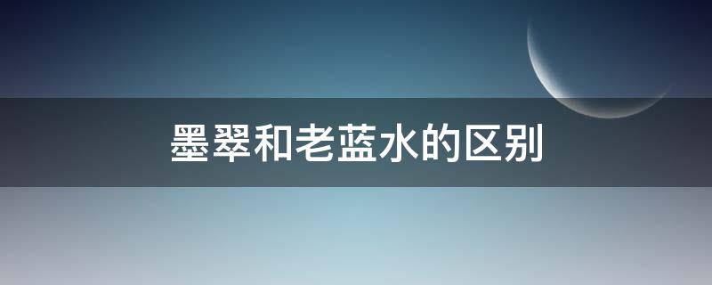 墨翠和老蓝水的区别（墨翠和老蓝水的区别在哪）