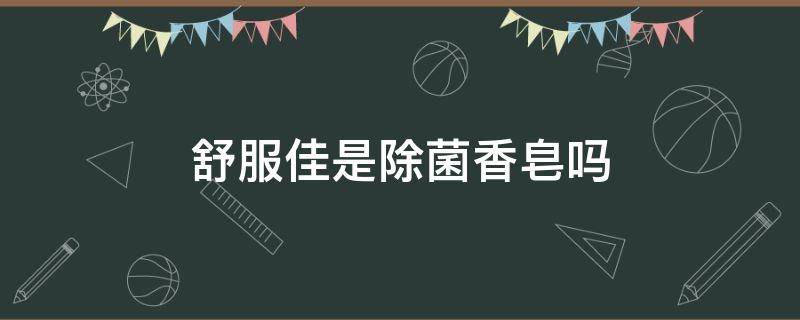舒服佳是除菌香皂吗 舒肤佳香皂灭真菌吗