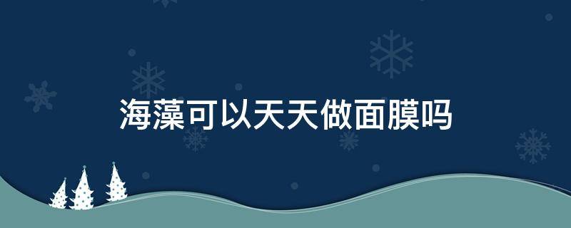 海藻可以天天做面膜吗 自己做的海藻面膜可以天天用吗