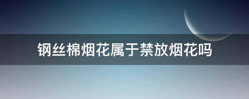 钢丝棉烟花属于禁放烟花吗（钢丝棉烟花属于禁放烟花吗为什么）